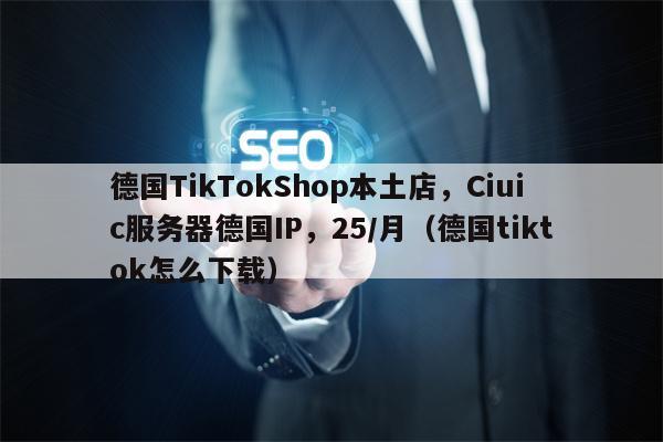德国TikTokShop本土店，Ciuic服务器德国IP，25/月（德国tiktok怎么下载）