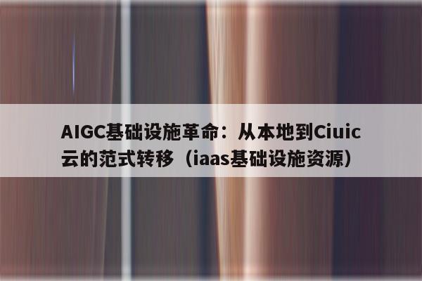 AIGC基础设施革命:从本地到Ciuic云的范式转移(iaas基础设施资源) AIGC基础设施革命:从本地到Ciuic云的范式转移(iaas基础设施资源)