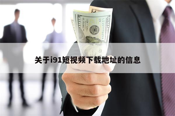 关于i91短视频下载地址的信息 关于i91短视频下载地址的信息