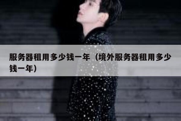 服务器租用多少钱一年(境外服务器租用多少钱一年) 服务器租用多少钱一年(境外服务器租用多少钱一年)