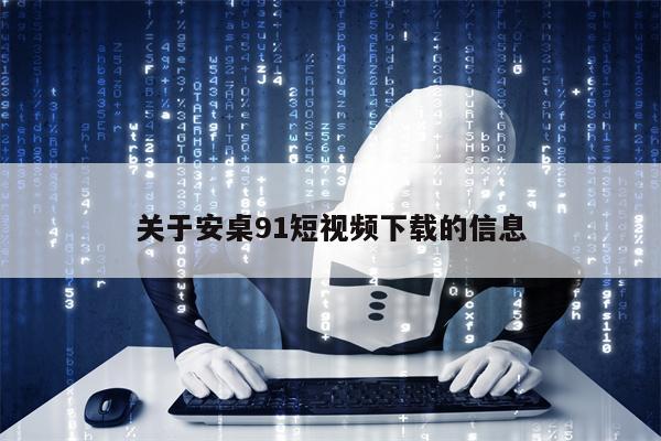 关于安桌91短视频下载的信息 关于安桌91短视频下载的信息