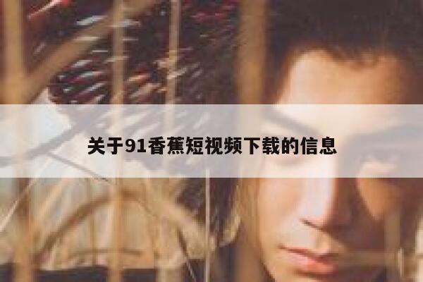 关于91香蕉短视频下载的信息 关于91香蕉短视频下载的信息