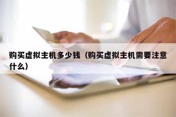 购买虚拟主机多少钱(购买虚拟主机需要注意什么) 购买虚拟主机多少钱(购买虚拟主机需要注意什么)