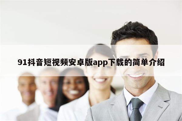 91抖音短视频安卓版app下载的简单介绍 91抖音短视频安卓版app下载的简单介绍
