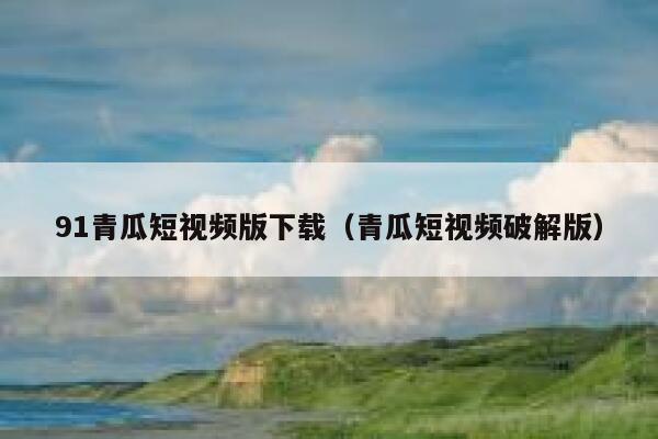 91青瓜短视频版下载（青瓜短视频破解版）