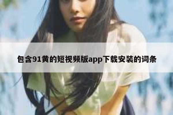 包含91黄的短视频版app下载安装的词条