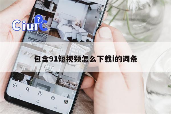 包含91短视频怎么下载i的词条