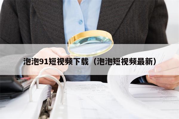 泡泡91短视频下载（泡泡短视频最新）