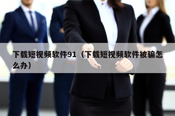下载短视频软件91（下载短视频软件被骗怎么办）