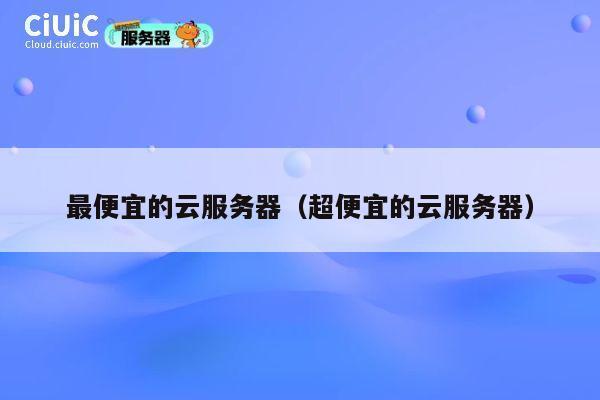 最便宜的云服务器（超便宜的云服务器）
