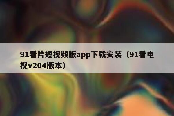 91看片短视频版app下载安装（91看电视v204版本）