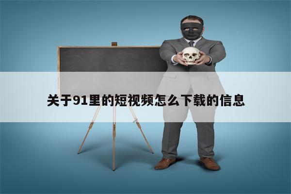 关于91里的短视频怎么下载的信息