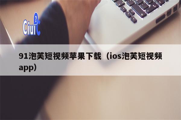 91泡芙短视频苹果下载（ios泡芙短视频app）