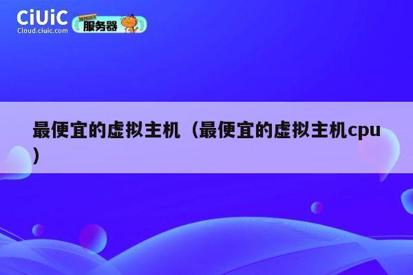最便宜的虚拟主机（最便宜的虚拟主机cpu）
