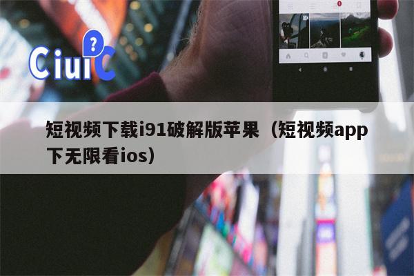 短视频下载i91破解版苹果（短视频app下无限看ios）