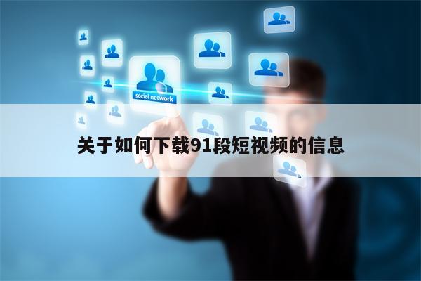 关于如何下载91段短视频的信息