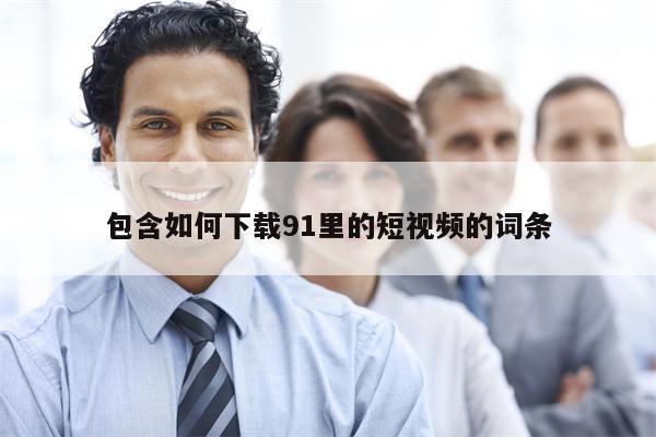 包含如何下载91里的短视频的词条