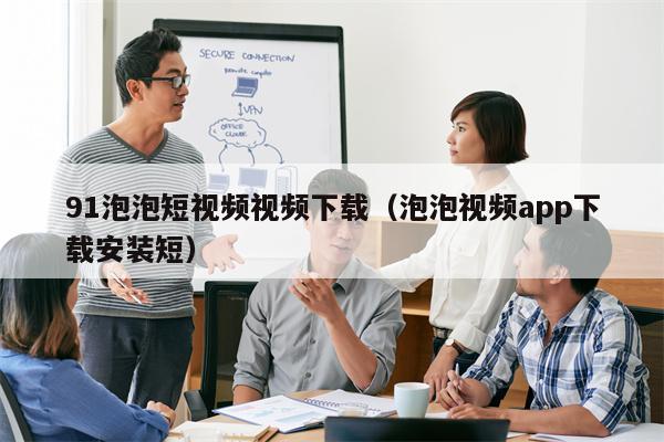 91泡泡短视频视频下载（泡泡视频app下载安装短）