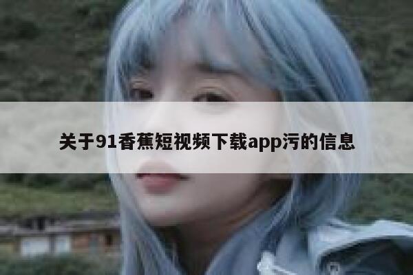 关于91香蕉短视频下载app污的信息