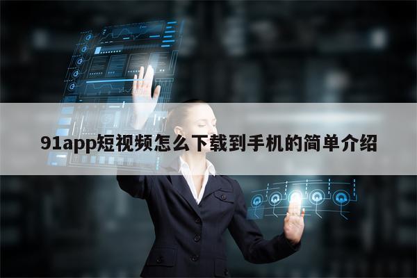 91app短视频怎么下载到手机的简单介绍