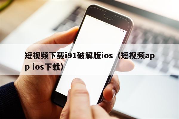 短视频下载i91破解版ios（短视频app ios下载）
