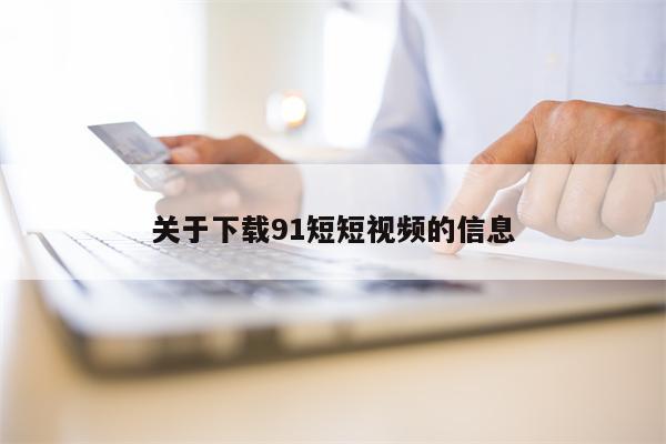 关于下载91短短视频的信息