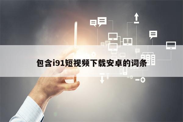 包含i91短视频下载安卓的词条