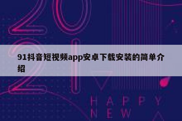 91抖音短视频app安卓下载安装的简单介绍