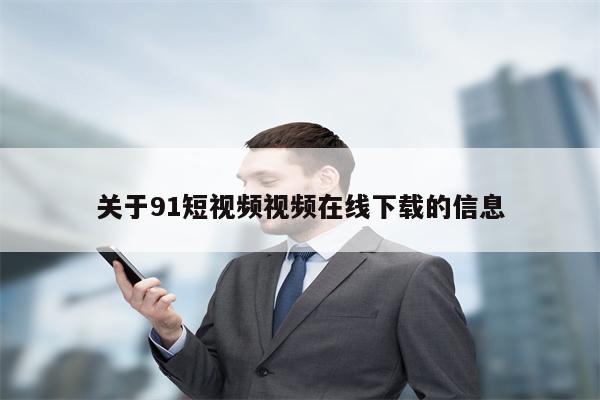 关于91短视频视频在线下载的信息