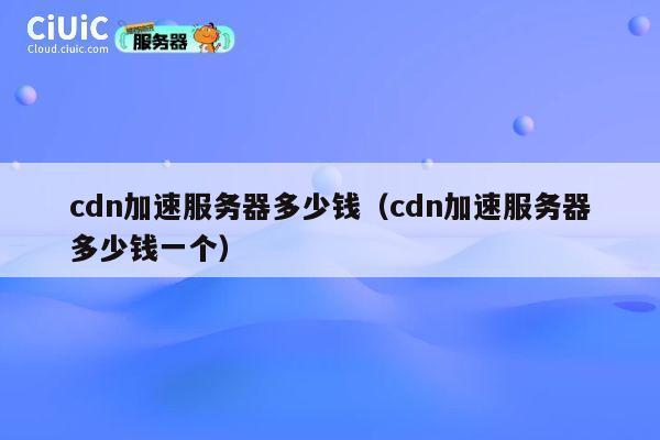 cdn加速服务器多少钱（cdn加速服务器多少钱一个）