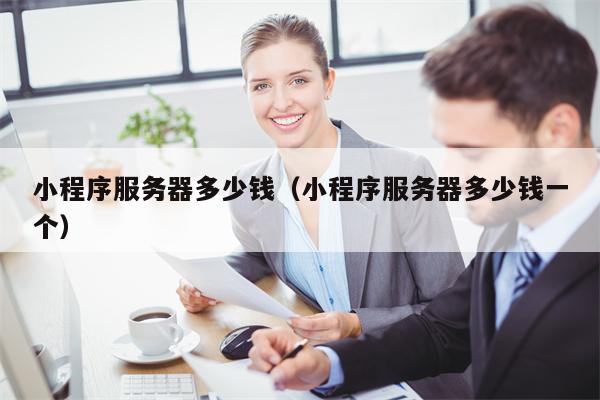 小程序服务器多少钱（小程序服务器多少钱一个）