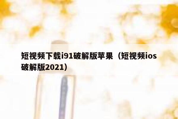 短视频下载i91破解版苹果（短视频ios破解版2021）