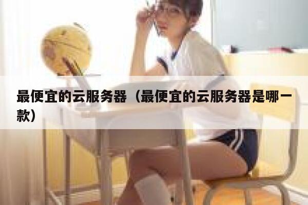 最便宜的云服务器（最便宜的云服务器是哪一款）