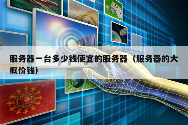 服务器一台多少钱便宜的服务器（服务器的大概价钱）