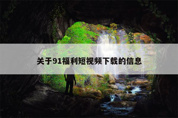 关于91福利短视频下载的信息