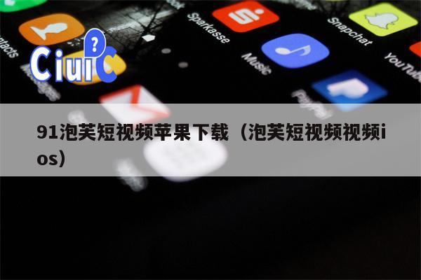 91泡芙短视频苹果下载（泡芙短视频视频ios）