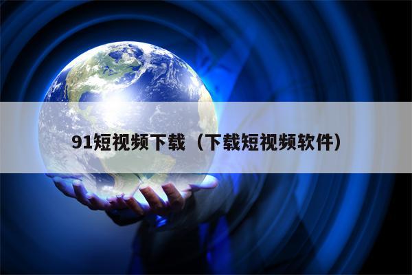 91短视频下载（下载短视频软件）