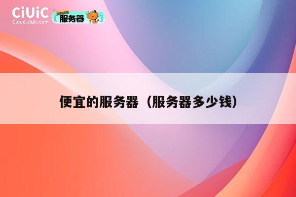 便宜的服务器（服务器多少钱）