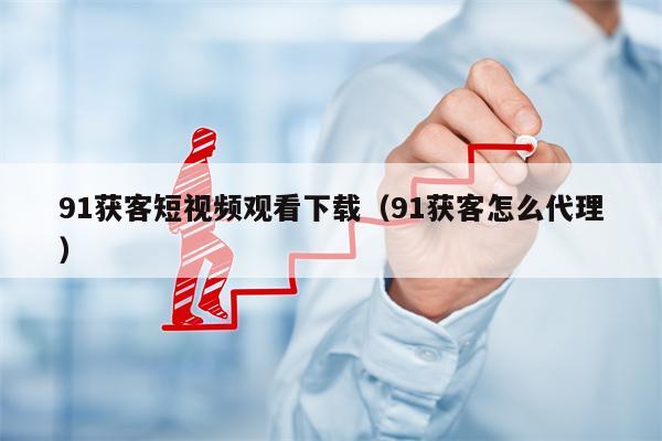 91获客短视频观看下载（91获客怎么代理）