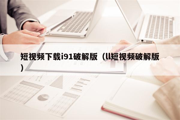 短视频下载i91破解版（ll短视频破解版）