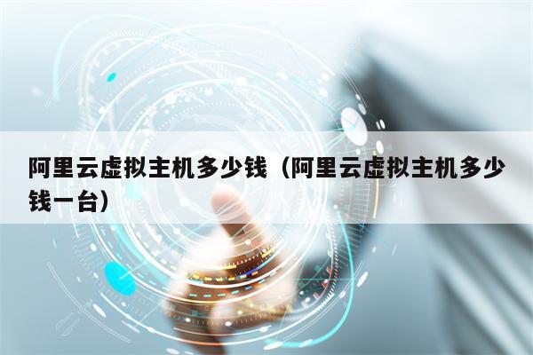 阿里云虚拟主机多少钱（阿里云虚拟主机多少钱一台）