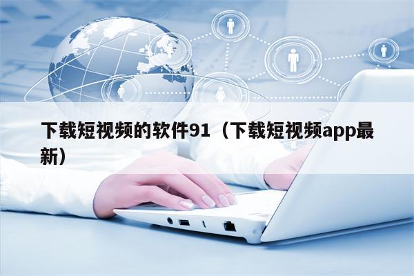 下载短视频的软件91（下载短视频app最新）