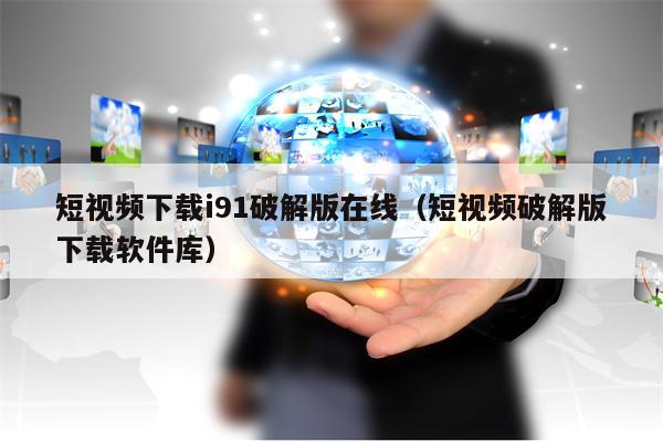 短视频下载i91破解版在线（短视频破解版下载软件库）