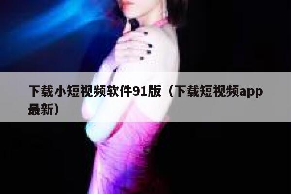下载小短视频软件91版（下载短视频app最新）
