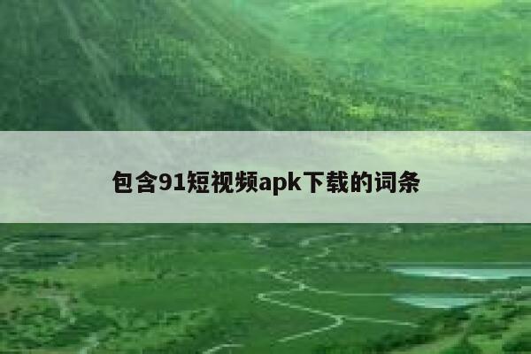 包含91短视频apk下载的词条