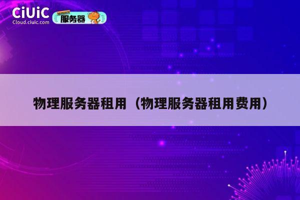 物理服务器租用（物理服务器租用费用）