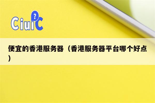 便宜的香港服务器（香港服务器平台哪个好点）