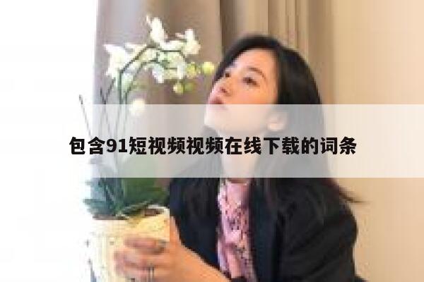 包含91短视频视频在线下载的词条