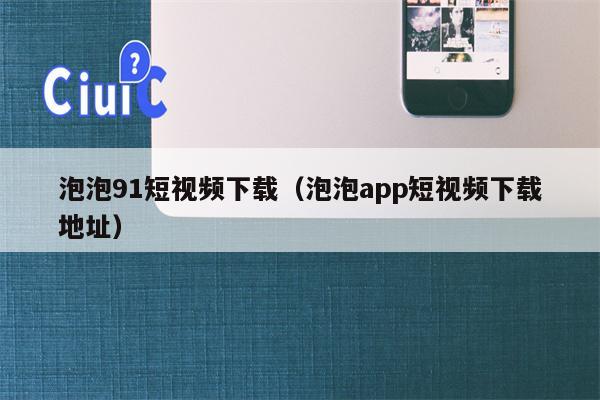 泡泡91短视频下载（泡泡app短视频下载地址）