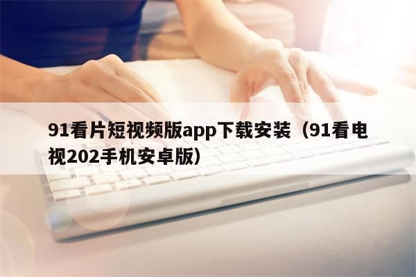 详细阅读:91看片短视频版app下载安装(91看电视202手机安卓版) 91看片短视频版app下载安装(91看电视202手机安卓版)